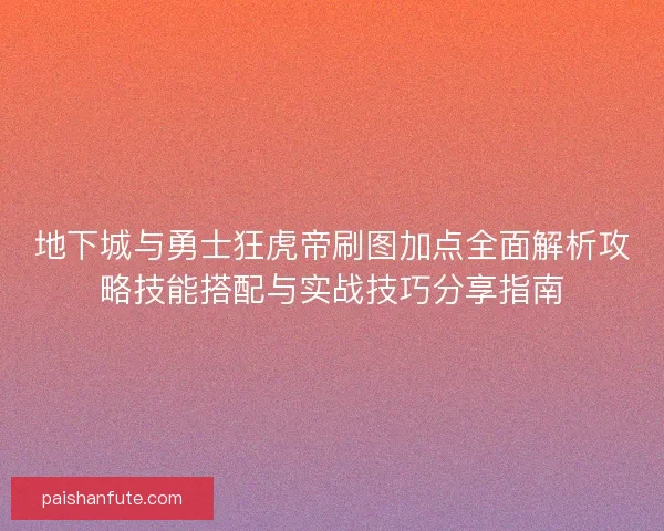 地下城与勇士狂虎帝刷图加点全面解析攻略技能搭配与实战技巧分享指南