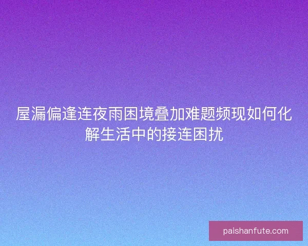 屋漏偏逢连夜雨困境叠加难题频现如何化解生活中的接连困扰