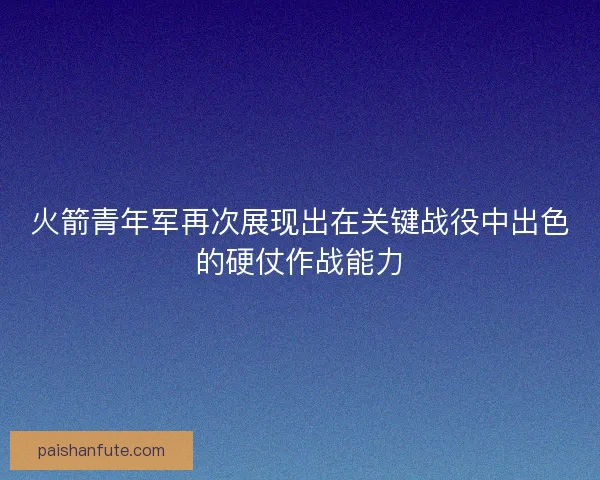 火箭青年军再次展现出在关键战役中出色的硬仗作战能力